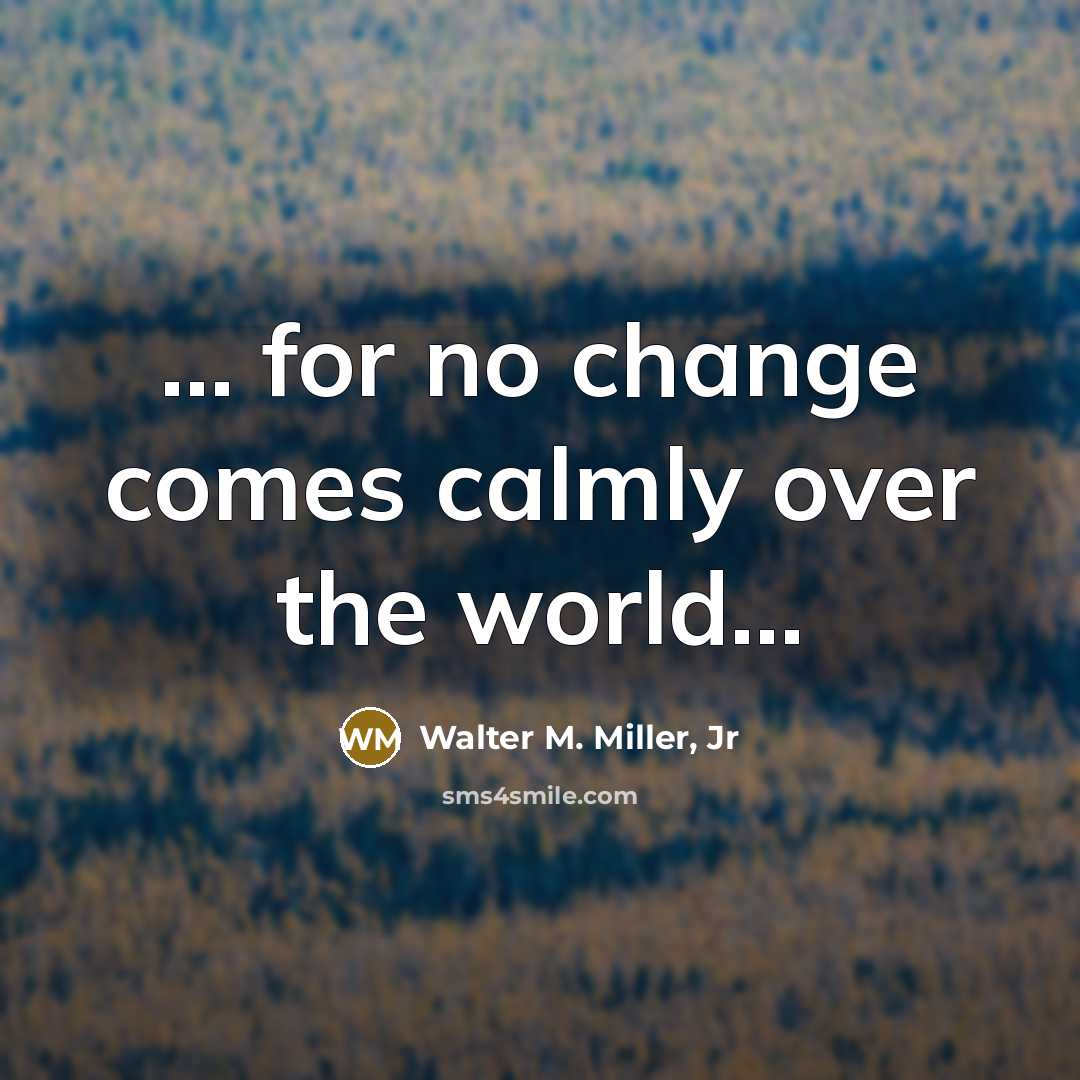 “... for no change comes calmly over the world...…” quote by Walter M. Miller, Jr