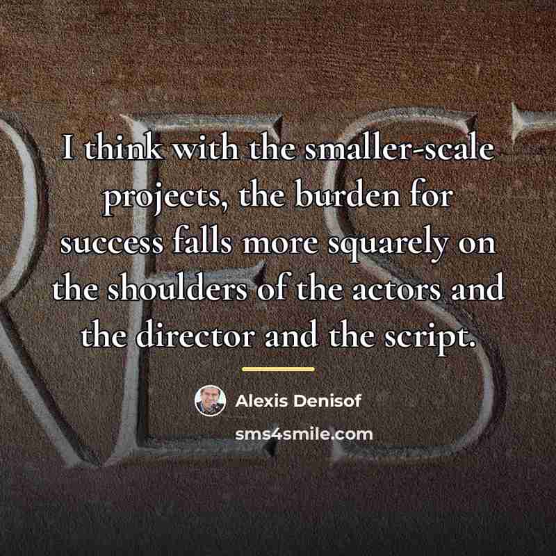 “I think with the smaller-scale projects, the burden for success…” quote by Alexis Denisof