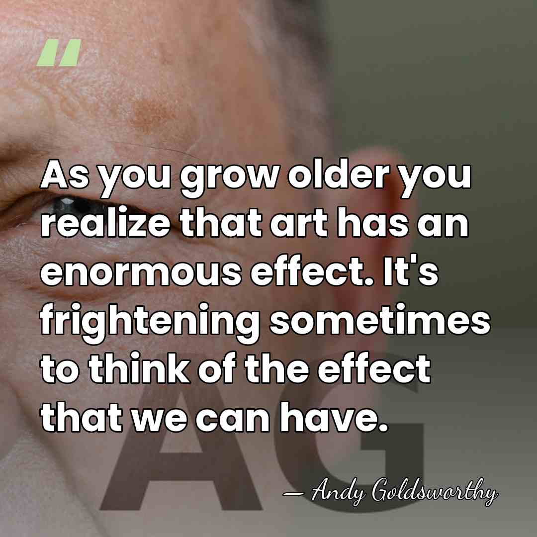 As you grow older you realize that art has an enormous effect.&hellip; - Andy Goldsworthy