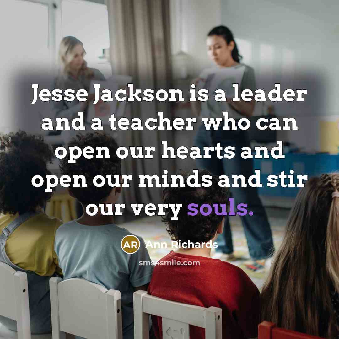 “Jesse Jackson is a leader and a teacher who can open our hearts and open our minds and stir our very souls.” quote by Ann Richards