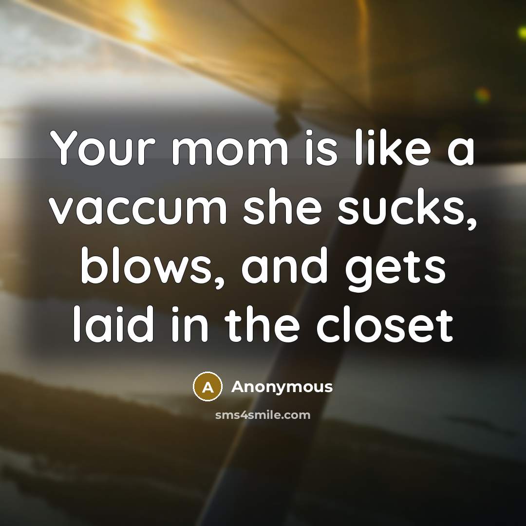 “Your mom is like a vaccum she sucks, blows, and gets laid in the closet” quote by Anonymous