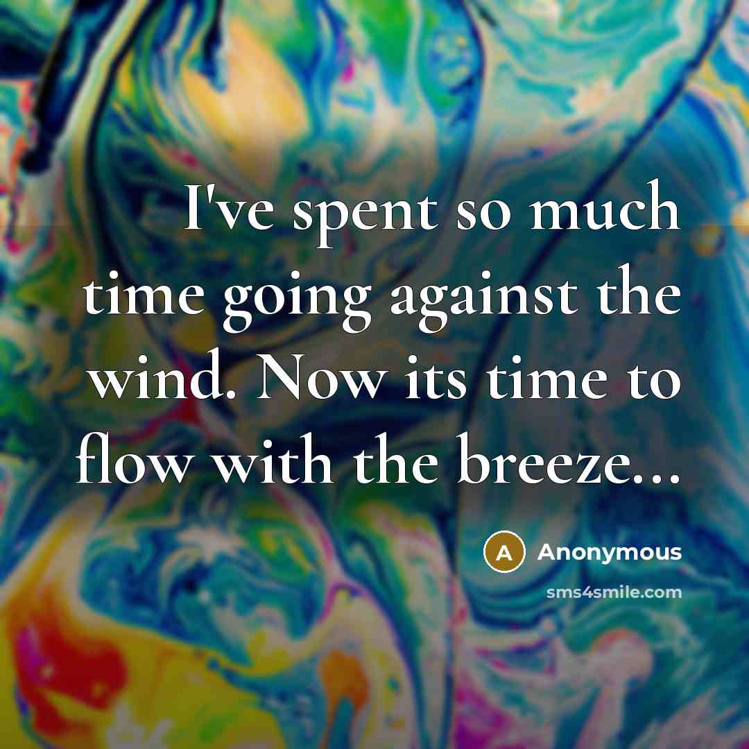 “I've spent so much time going against the wind. Now its time to flow with the breeze...” quote by Anonymous