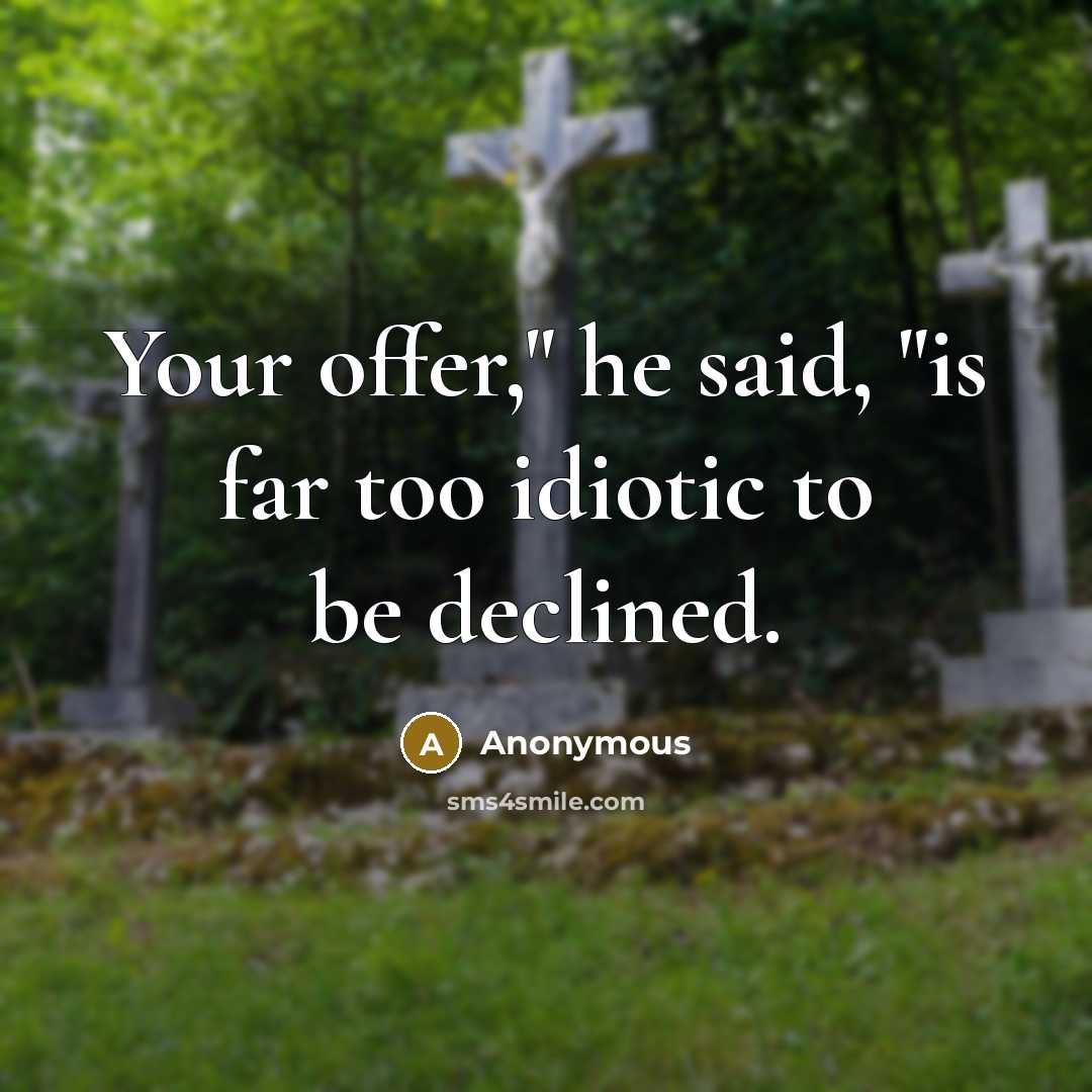 “Your offer," he said, "is far too idiotic to be declined.” quote by Anonymous
