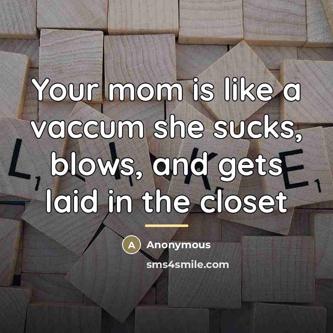“Your mom is like a vaccum she sucks, blows, and…” quote by Anonymous