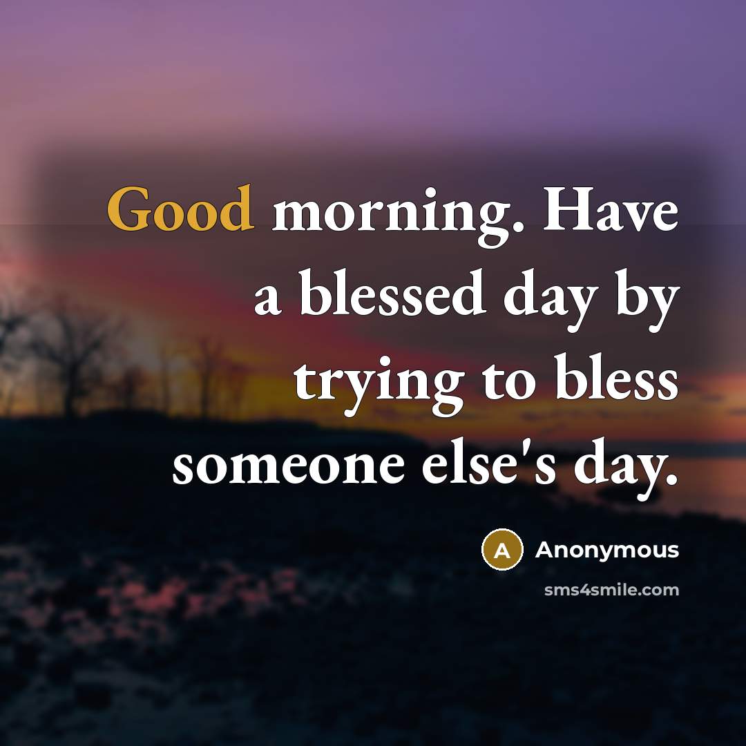 “Good morning. Have a blessed day by trying to bless…” quote by Anonymous