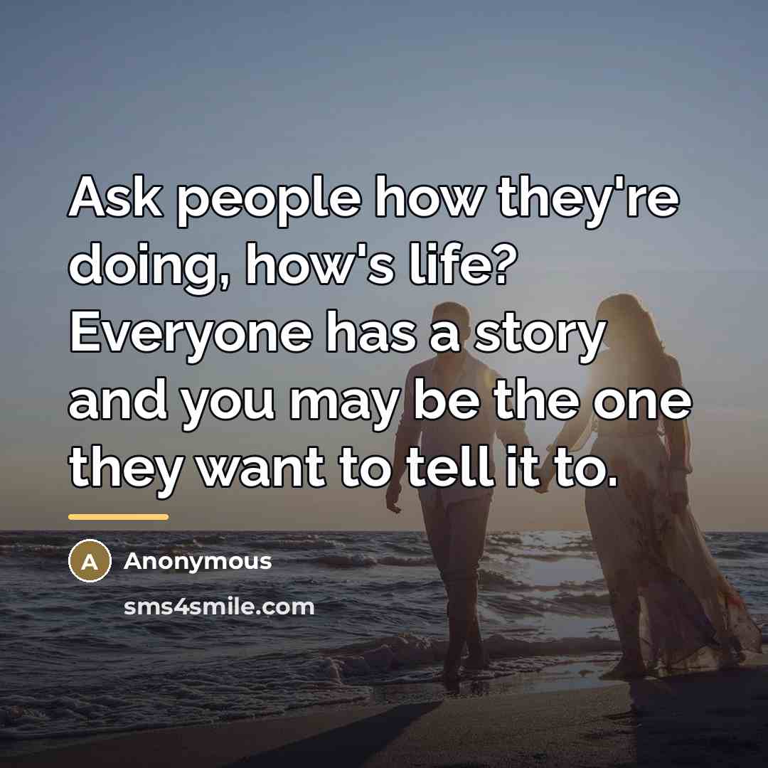 “Ask people how they're doing, how's life? Everyone has a…” quote by Anonymous