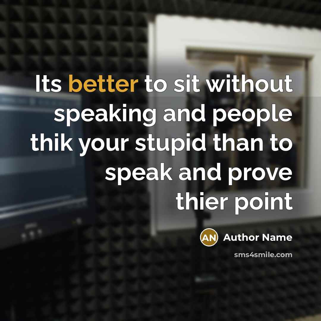 “Its better to sit without speaking and people thik your stupid than to speak and prove thier point” quote by Author Name