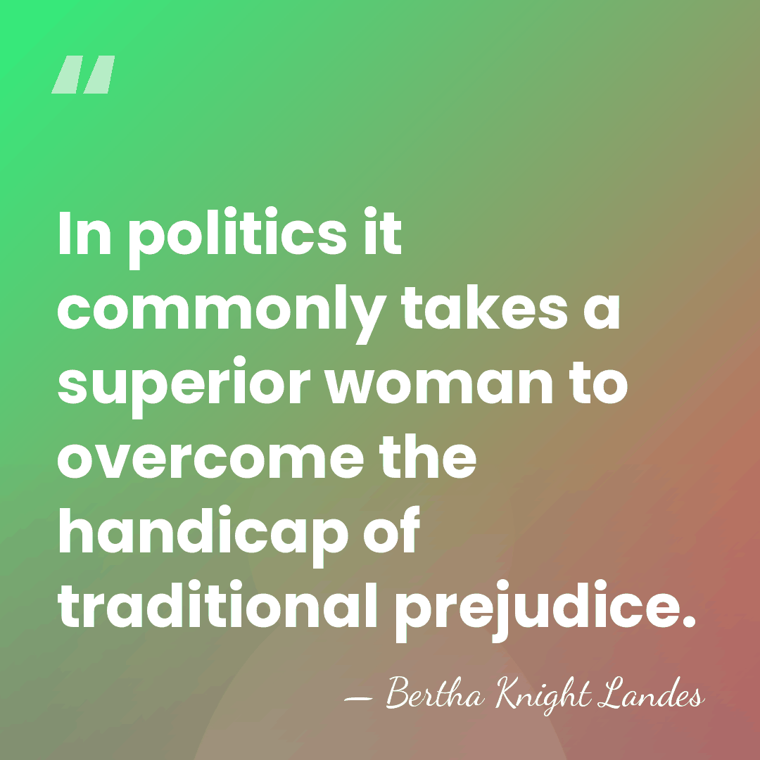 In politics it commonly takes a superior woman to overcome the handicap&hellip; - Bertha Knight Landes