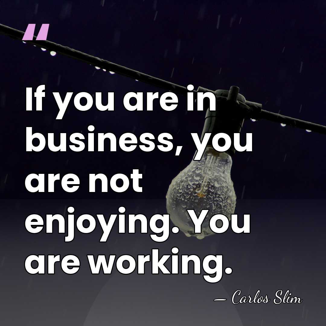 If you are in business, you are not enjoying. You are working. - Carlos Slim