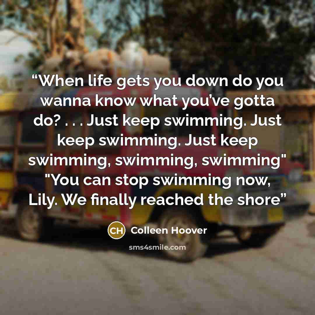 “When life gets you down do you wanna know what you’ve gotta do? . . . Just keep swimming. Just keep swimming. Just keep swimming, swimming, swimming" "You can stop swimming now, Lily. We finally reached the shore” quote by Colleen Hoover