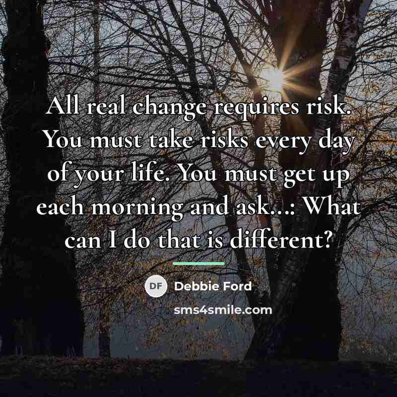 “All real change requires risk. You must take risks every…” quote by Debbie Ford
