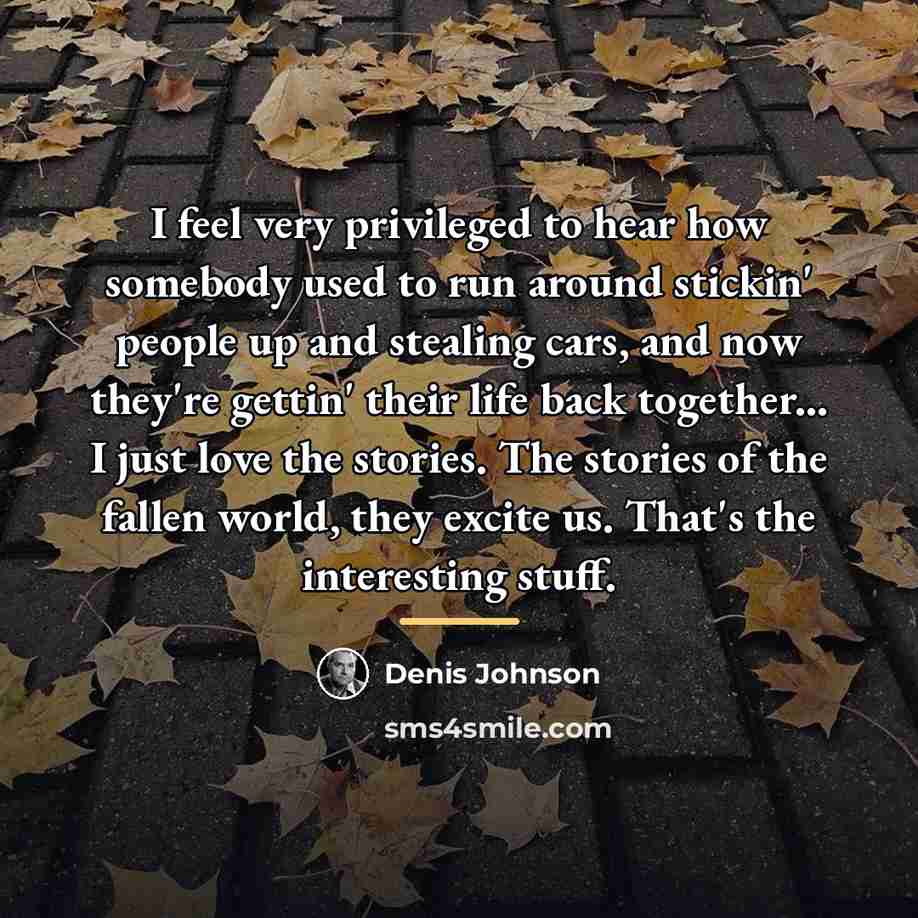 “I feel very privileged to hear how somebody used to…” quote by Denis Johnson