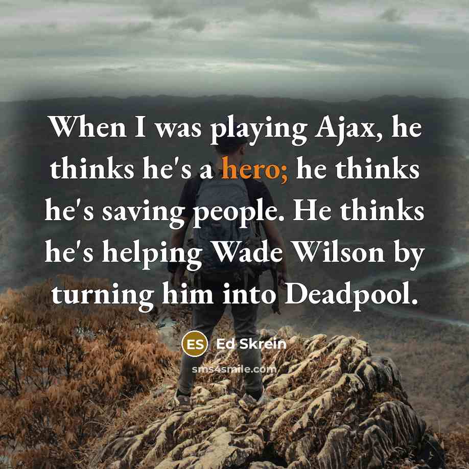 “When I was playing Ajax, he thinks he's a hero; he thinks he's saving people. He thinks he's helping Wade Wilson by turning him into Deadpool.” quote by Ed Skrein