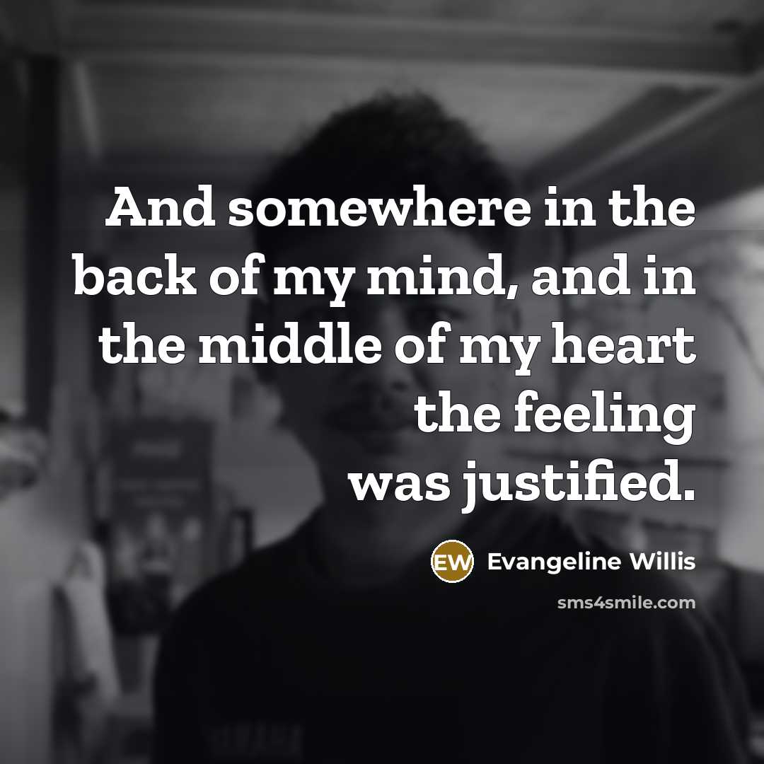 “And somewhere in the back of my mind, and in the middle of my heart the feeling was justified.” quote by Evangeline Willis