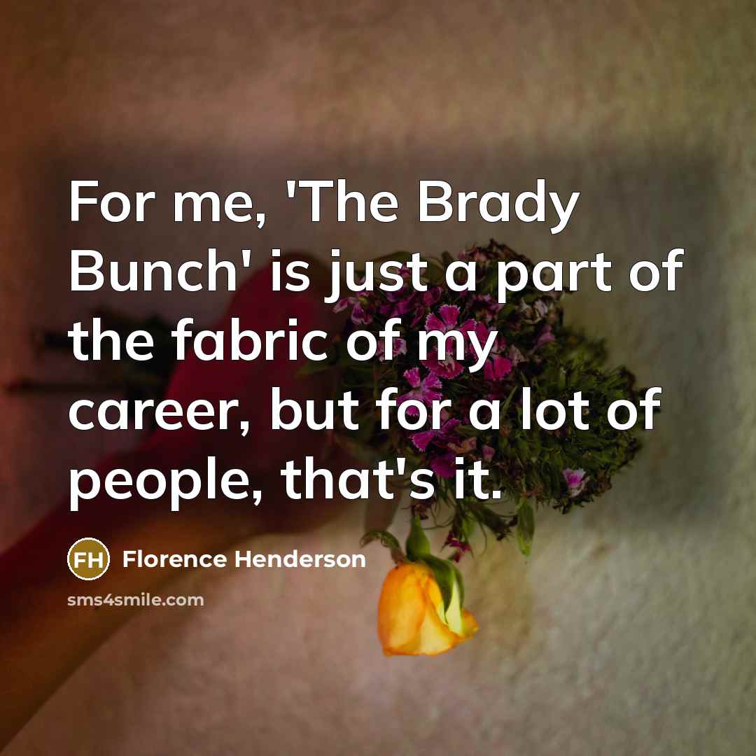 “For me, 'The Brady Bunch' is just a part of the fabric of my career, but for a lot of people, that's it.” quote by Florence Henderson