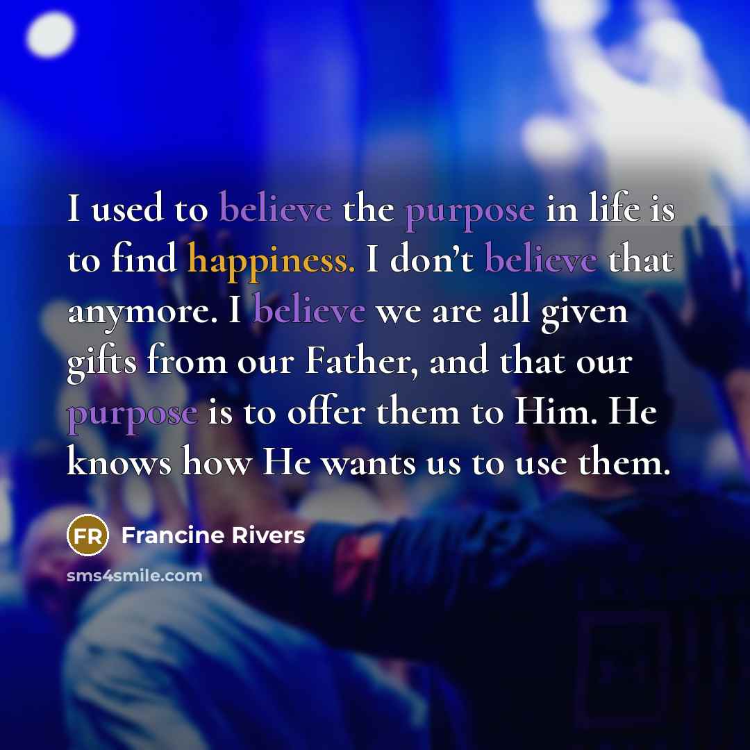 “I used to believe the purpose in life is to…” quote by Francine Rivers