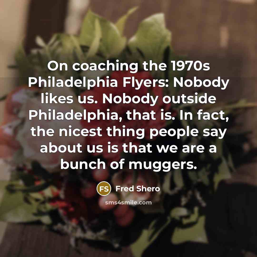 “On coaching the 1970s Philadelphia Flyers: Nobody likes us. Nobody…” quote by Fred Shero