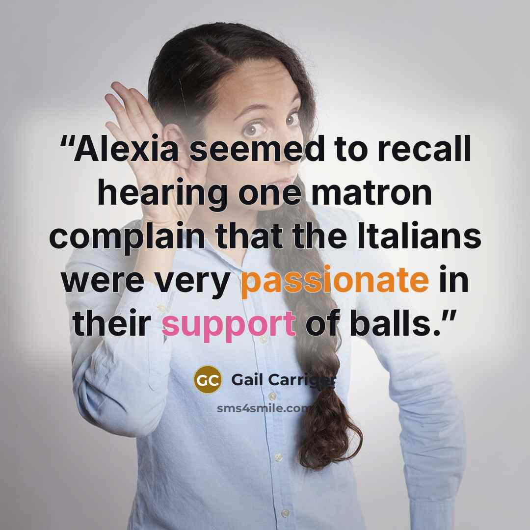 “Alexia seemed to recall hearing one matron complain that the Italians were very passionate in their support of balls.” quote by Gail Carriger