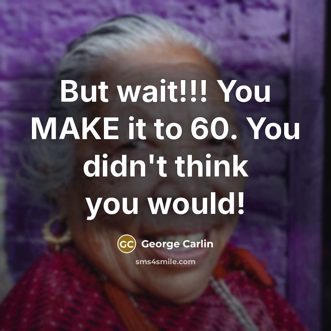 “But wait!!! You MAKE it to 60. You didn't think…” quote by George Carlin