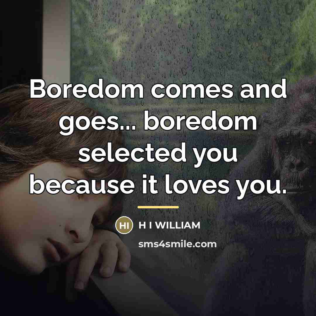 “Boredom comes and goes... boredom selected you because it loves…” quote by H i William