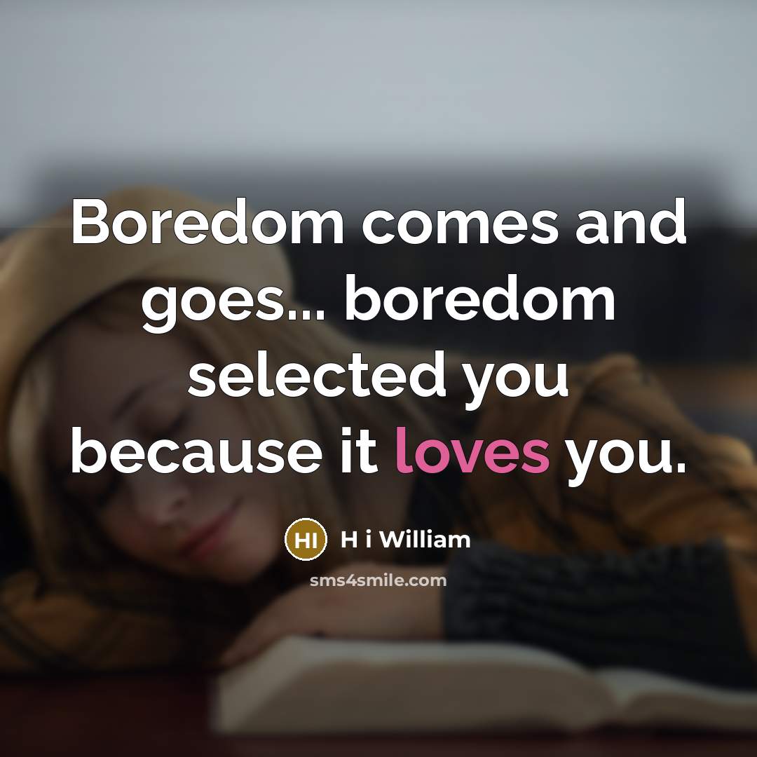 “Boredom comes and goes... boredom selected you because it loves you.” quote by H i William
