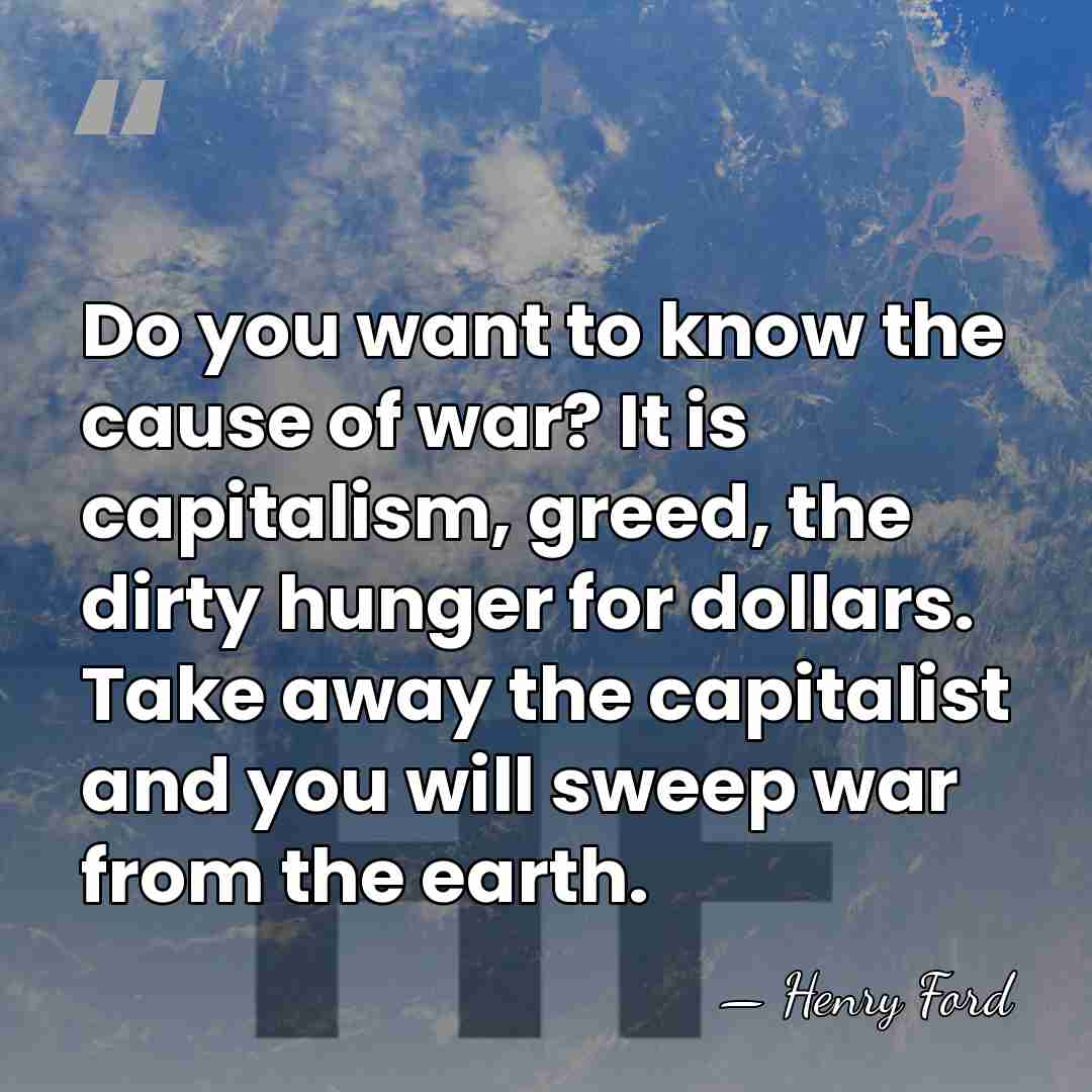 Do you want to know the cause of war? It is capitalism,&hellip; - Henry Ford