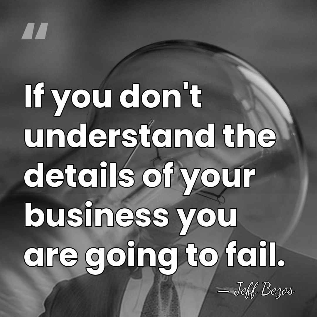 If you don't understand the details of your business you are going&hellip; - Jeff Bezos