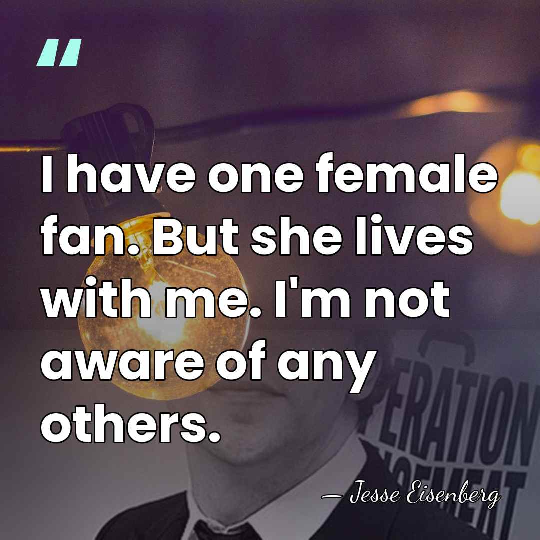 I have one female fan. But she lives with me. I'm not&hellip; - Jesse Eisenberg