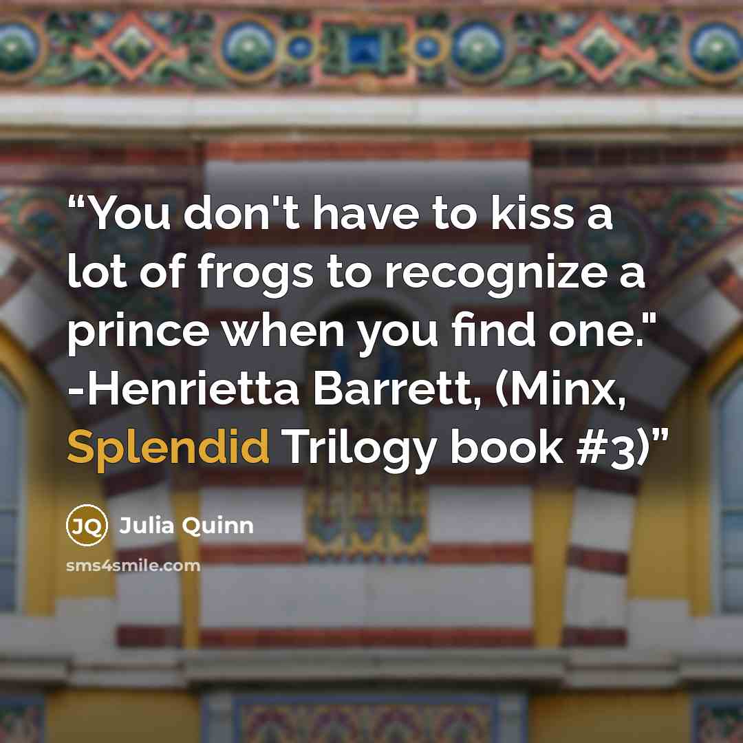 “You don't have to kiss a lot of frogs to recognize a prince when you find one." -Henrietta Barrett, (Minx, Splendid Trilogy book #3)” quote by Julia Quinn