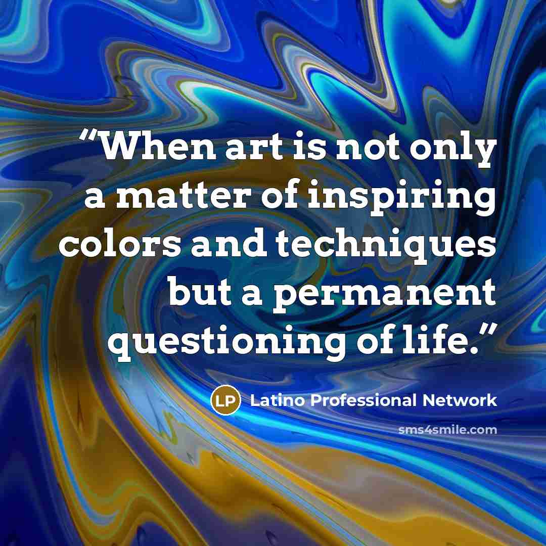 “When art is not only a matter of inspiring colors and techniques but a permanent questioning of life.” quote by Latino Professional Network