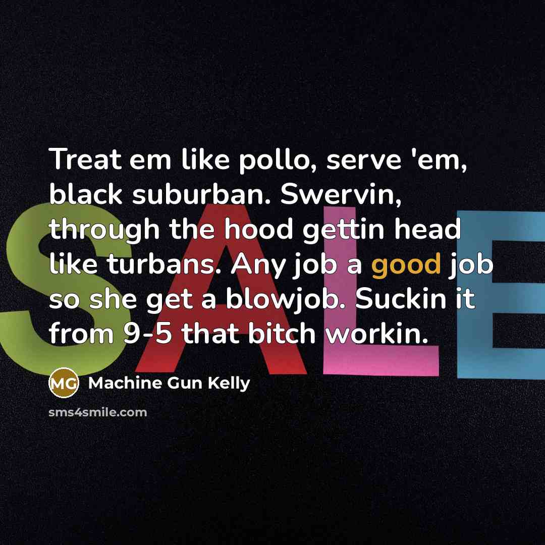 “Treat em like pollo, serve 'em, black suburban. Swervin, through the hood gettin head like turbans. Any job a good job so she get a blowjob. Suckin it from 9-5 that bitch workin.” quote by Machine Gun Kelly