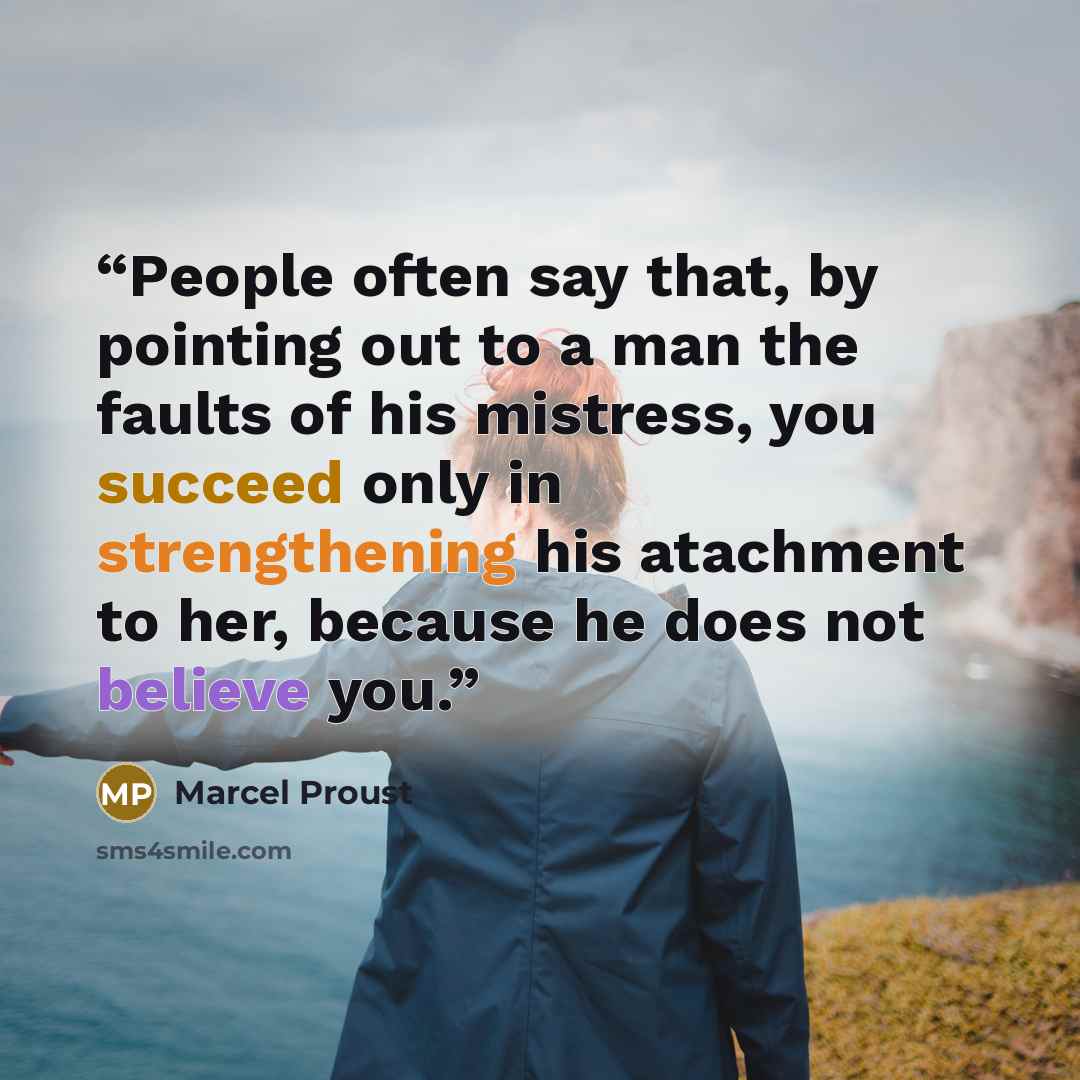 “People often say that, by pointing out to a man the faults of his mistress, you succeed only in strengthening his atachment to her, because he does not believe you.” quote by Marcel Proust