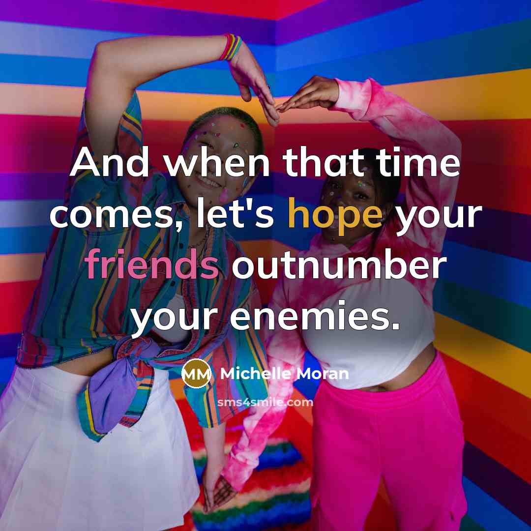 “And when that time comes, let's hope your friends outnumber your enemies.” quote by Michelle Moran