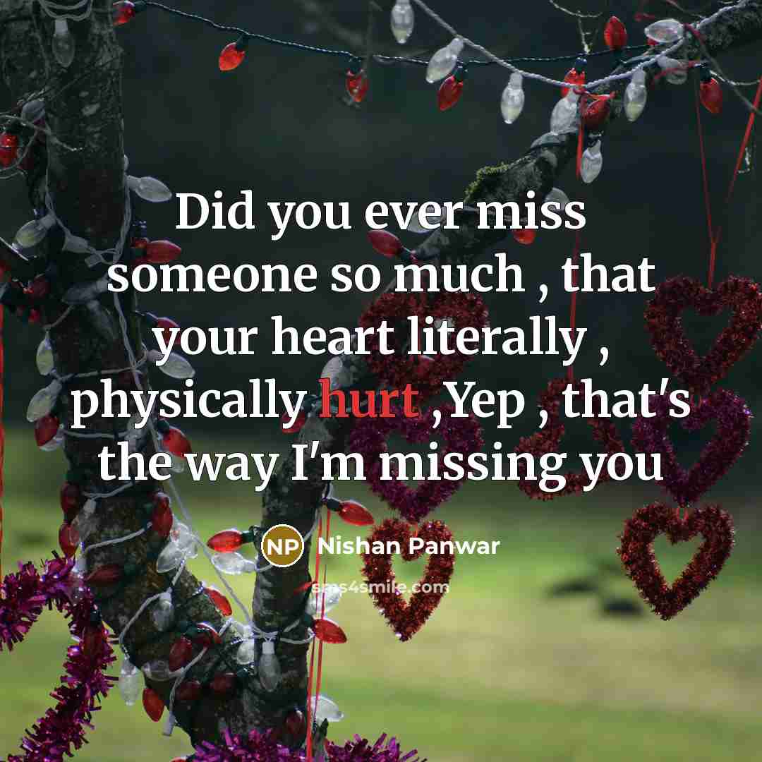 “Did you ever miss someone so much , that your heart literally , physically hurt ,Yep , that's the way I'm missing you” quote by Nishan Panwar