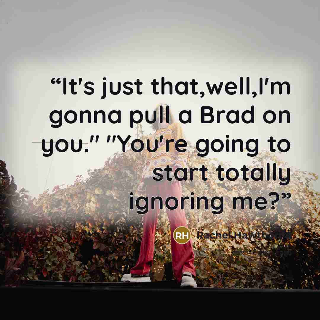 “It's just that,well,I'm gonna pull a Brad on you." "You're going to start totally ignoring me?” quote by Rachel Hawthorne