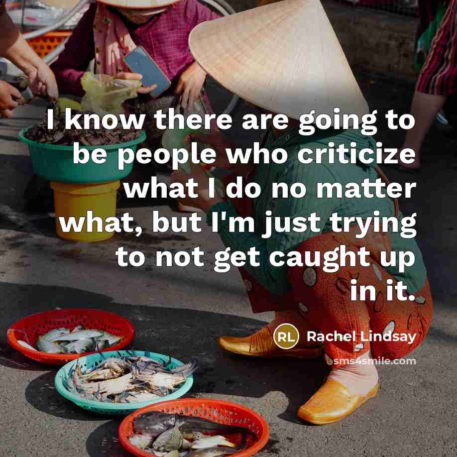 “I know there are going to be people who criticize what I do no matter what, but I'm just trying to not get caught up in it.” quote by Rachel Lindsay