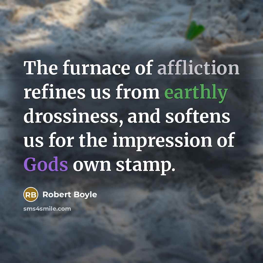 “The furnace of affliction refines us from earthly drossiness, and softens us for the impression of Gods own stamp.” quote by Robert Boyle