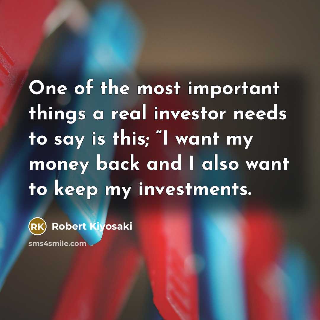 “One of the most important things a real investor needs to say is this; “I want my money back and I also want to keep my investments.” quote by Robert Kiyosaki
