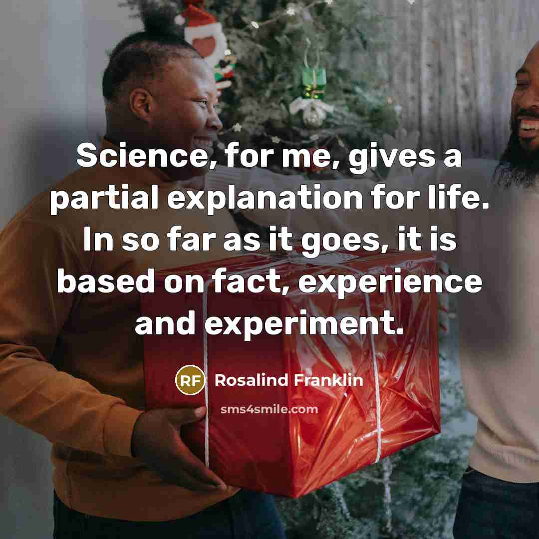 “Science, for me, gives a partial explanation for life. In…” quote by Rosalind Franklin