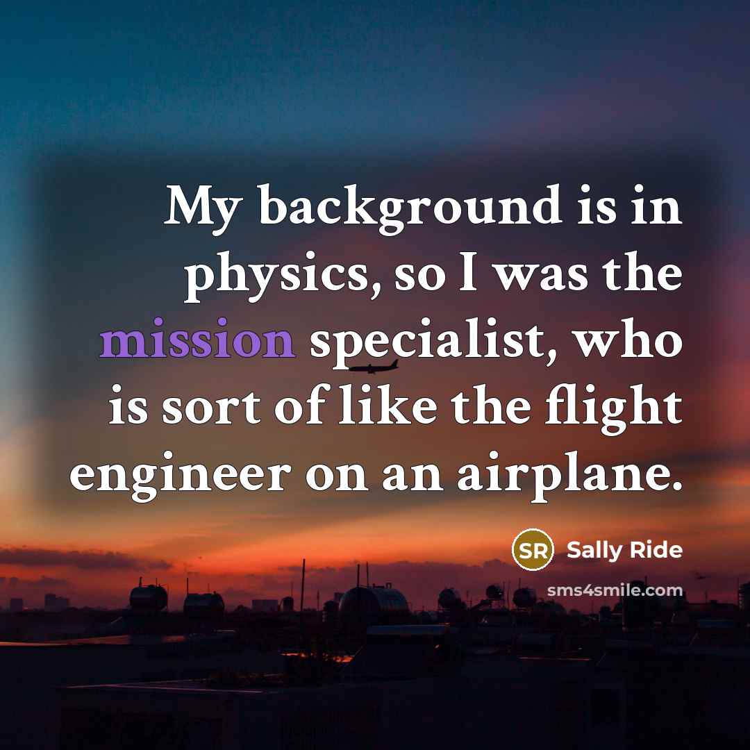 “My background is in physics, so I was the mission…” quote by Sally Ride