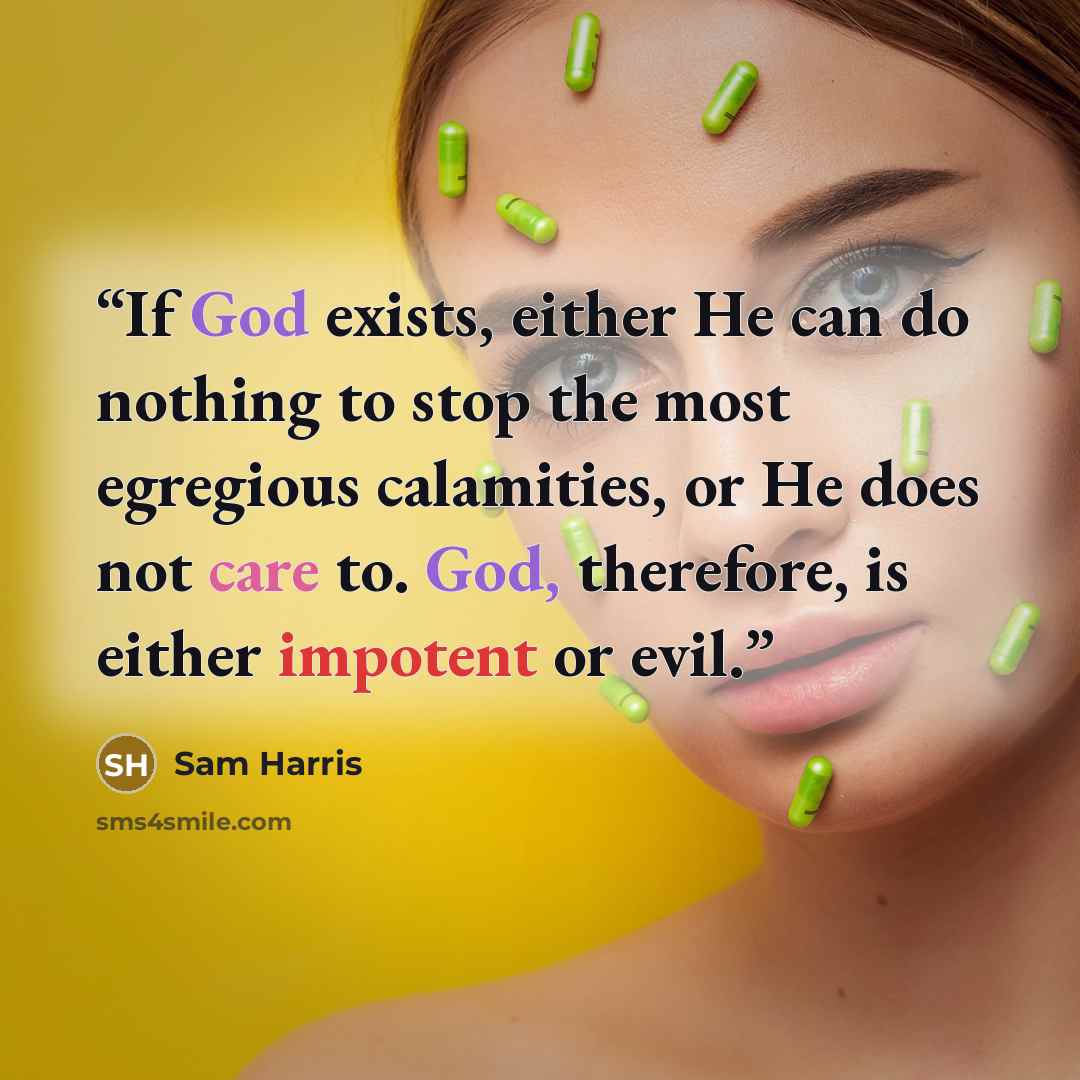 “If God exists, either He can do nothing to stop the most egregious calamities, or He does not care to. God, therefore, is either impotent or evil.” quote by Sam Harris