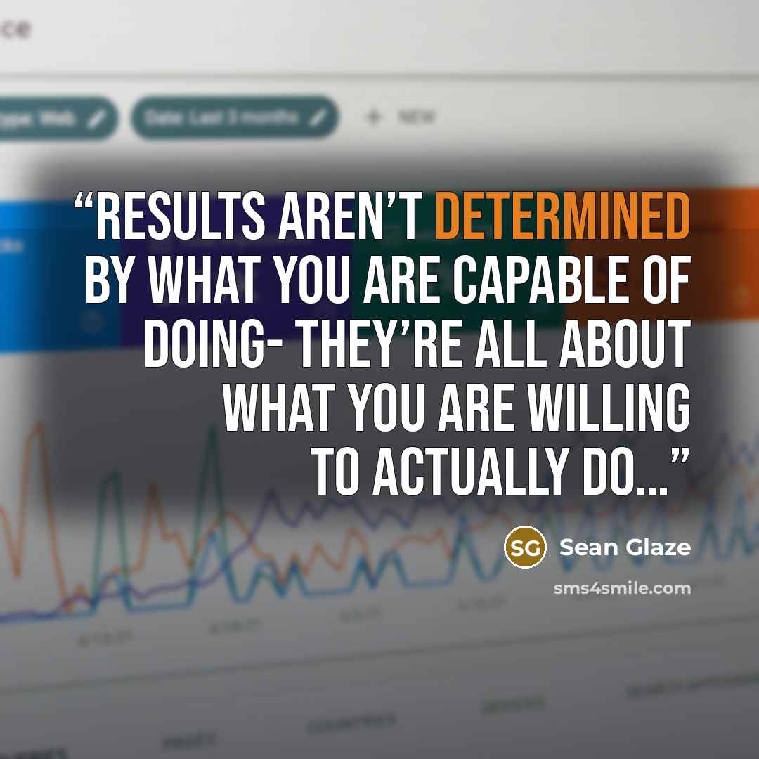 “Results aren’t determined by what you are capable of doing- they’re all about what you are willing to actually do…” quote by Sean Glaze