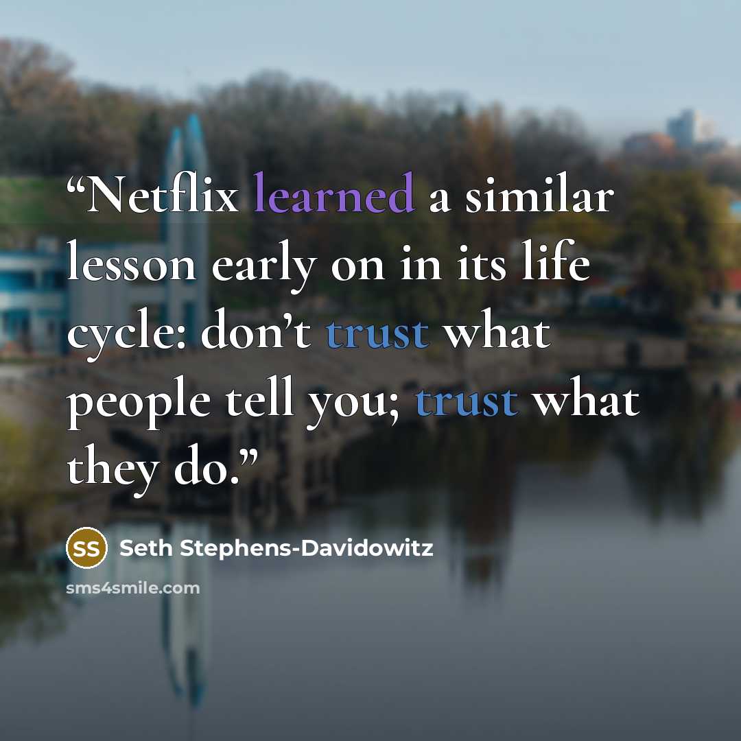“Netflix learned a similar lesson early on in its life cycle: don’t trust what people tell you; trust what they do.” quote by Seth Stephens-Davidowitz