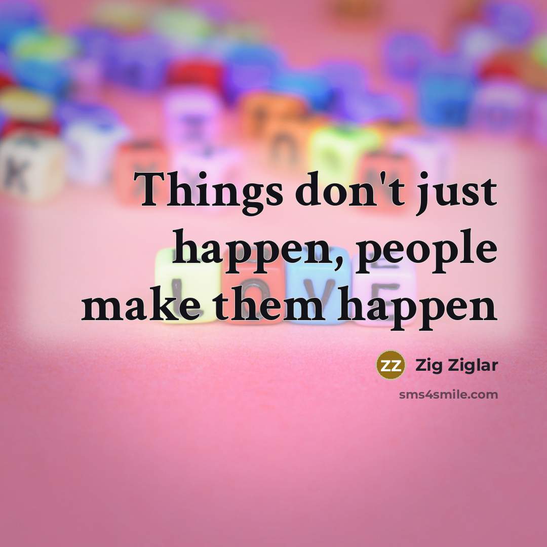 “Things don't just happen, people make them happen…” quote by Zig Ziglar