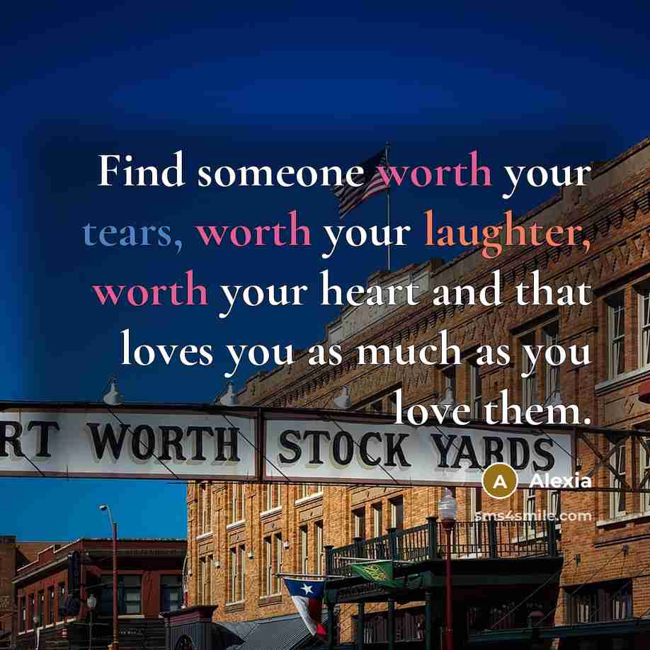 “Find someone worth your tears, worth your laughter, worth your heart and that loves you as much as you love them.” quote by Alexia