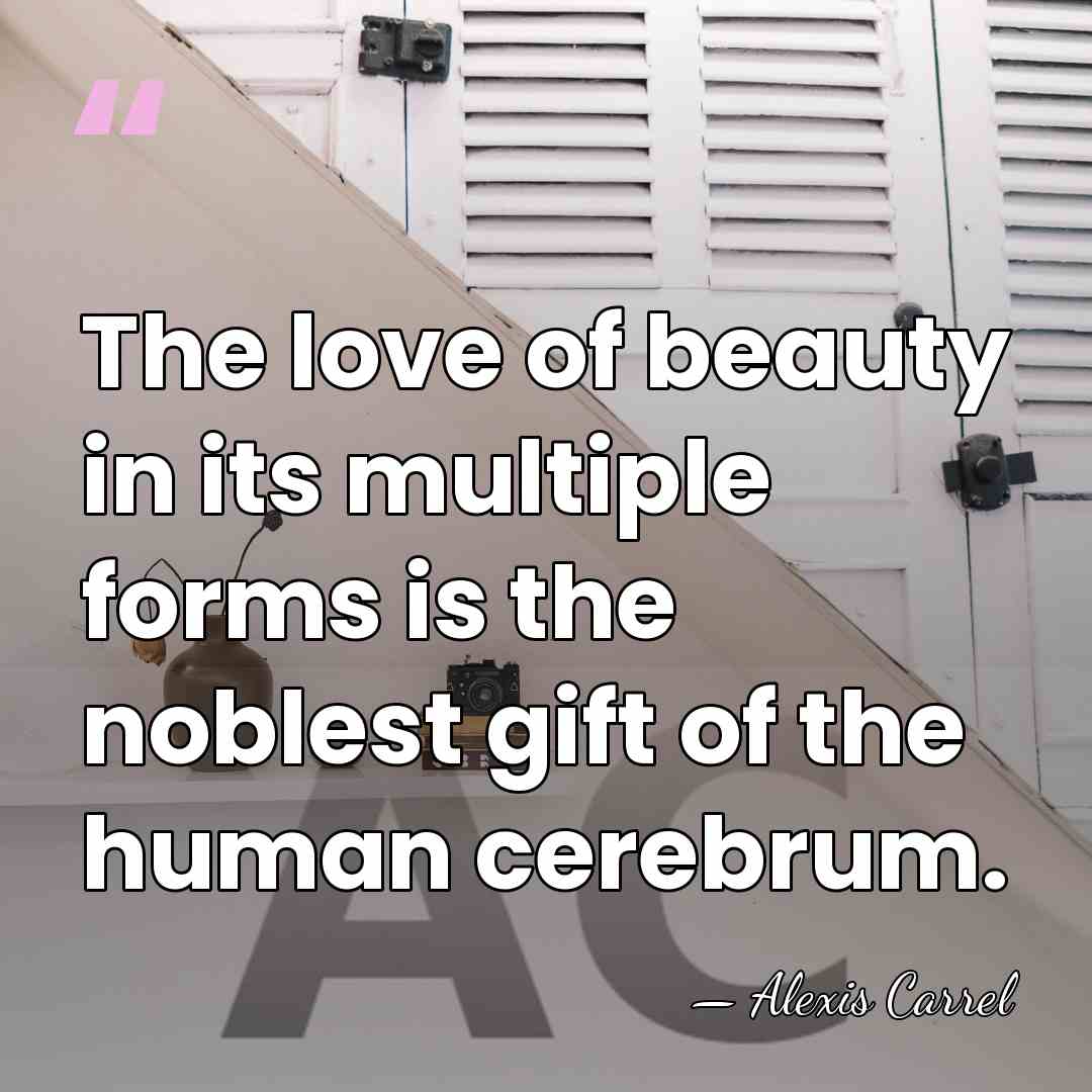The love of beauty in its multiple forms is the noblest gift&hellip; - Alexis Carrel
