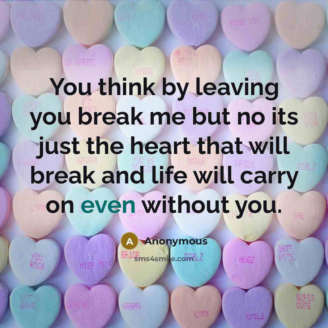 “You think by leaving you break me but no its just the heart that will break and life will carry on even without you.” quote by Anonymous