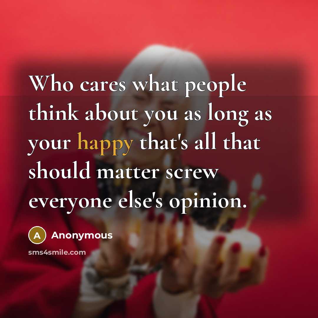 “Who cares what people think about you as long as your happy that's all that should matter screw everyone else's opinion.” quote by Anonymous