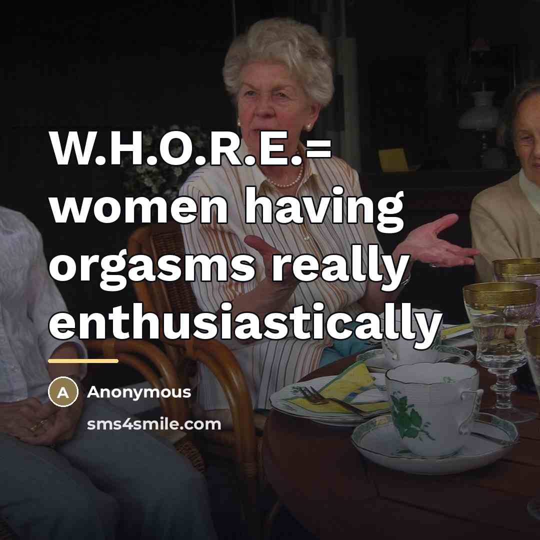 “W.H.O.R.E.= women having orgasms really enthusiastically…” quote by Anonymous