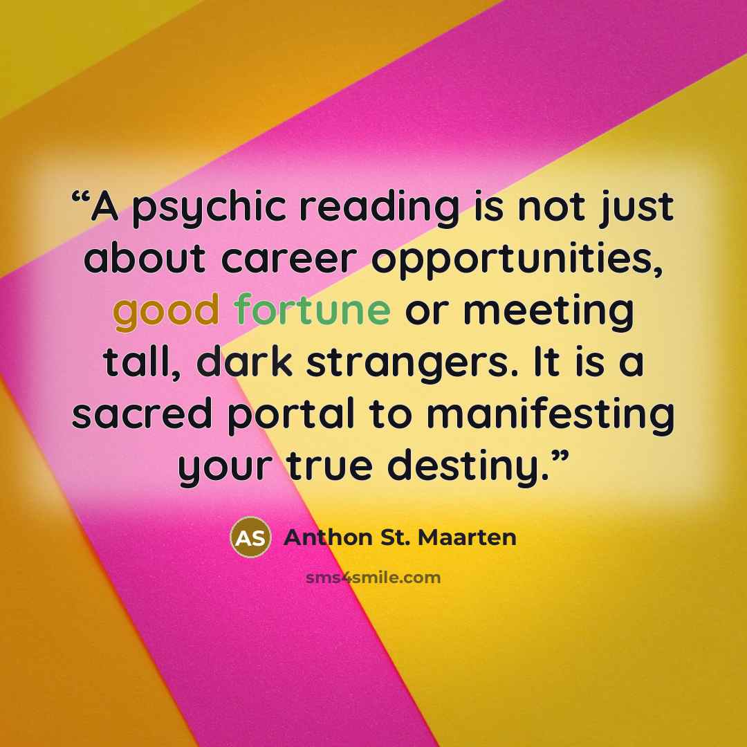 “A psychic reading is not just about career opportunities, good fortune or meeting tall, dark strangers. It is a sacred portal to manifesting your true destiny.” quote by Anthon St. Maarten